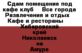 Сдам помещение под кафе,клуб. - Все города Развлечения и отдых » Кафе и рестораны   . Хабаровский край,Николаевск-на-Амуре г.